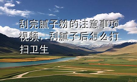 刮完腻子粉的注意事项视频，刮腻子后怎么打扫卫生