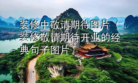 装修中敬请期待图片（装修敬请期待开业的经典句子图片）