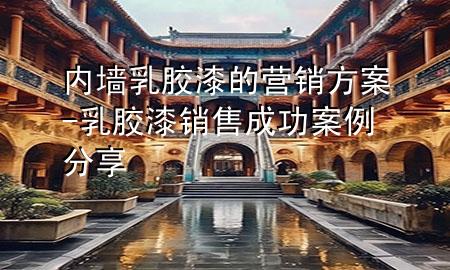 内墙乳胶漆的营销方案-乳胶漆销售成功案例分享