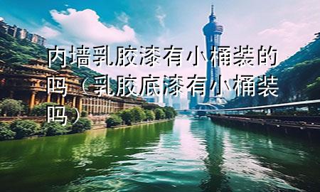 内墙乳胶漆有小桶装的吗（乳胶底漆有小桶装吗）