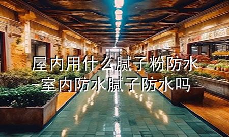 屋内用什么腻子粉防水-室内防水腻子防水吗