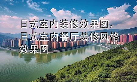 日式室内装修效果图，日式室内餐厅装修风格效果图