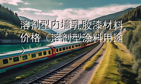 溶剂型内墙乳胶漆材料价格（溶剂型涂料用途）