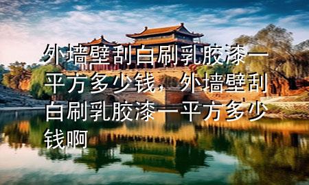 外墙壁刮白刷乳胶漆一平方多少钱，外墙壁刮白刷乳胶漆一平方多少钱啊