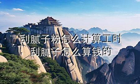 刮腻子粉怎么计算工时，刮腻子怎么算钱的