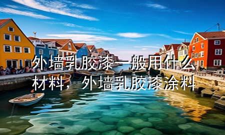 外墙乳胶漆一般用什么材料，外墙乳胶漆涂料
