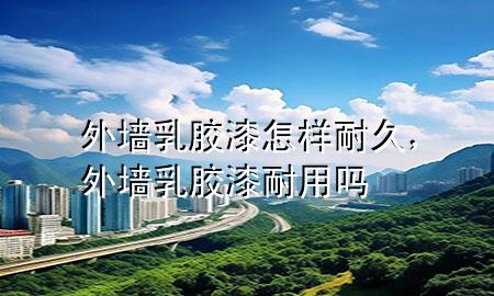 外墙乳胶漆怎样耐久，外墙乳胶漆耐用吗