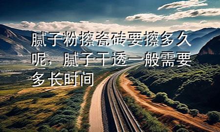 腻子粉擦瓷砖要擦多久呢，腻子干透一般需要多长时间