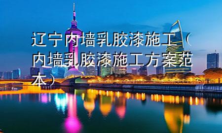 辽宁内墙乳胶漆施工（内墙乳胶漆施工方案范本）