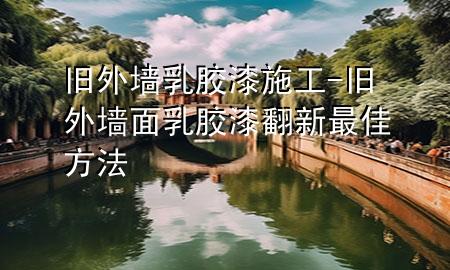 旧外墙乳胶漆施工-旧外墙面乳胶漆翻新最佳方法