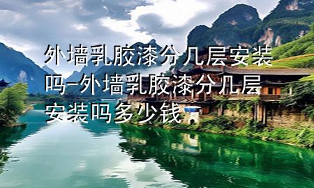 外墙乳胶漆分几层安装吗-外墙乳胶漆分几层安装吗多少钱