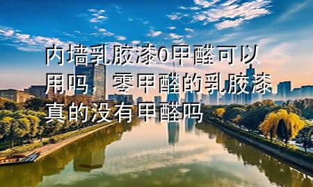 内墙乳胶漆0甲醛可以用吗，零甲醛的乳胶漆真的没有甲醛吗