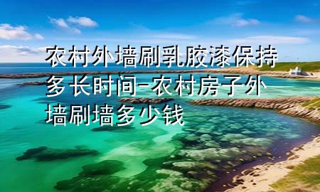 农村外墙刷乳胶漆保持多长时间-农村房子外墙刷墙多少钱