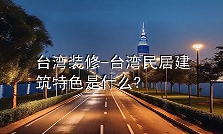 台湾装修-台湾民居建筑特色是什么?