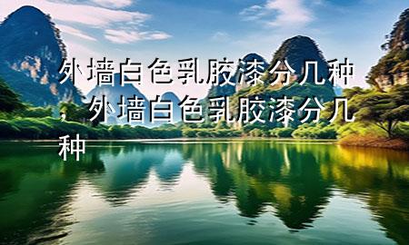 外墙白色乳胶漆分几种，外墙白色乳胶漆分几种