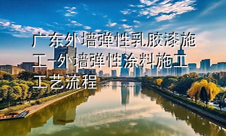 广东外墙弹性乳胶漆施工-外墙弹性涂料施工工艺流程