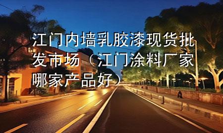 江门内墙乳胶漆现货批发市场（江门涂料厂家哪家产品好）