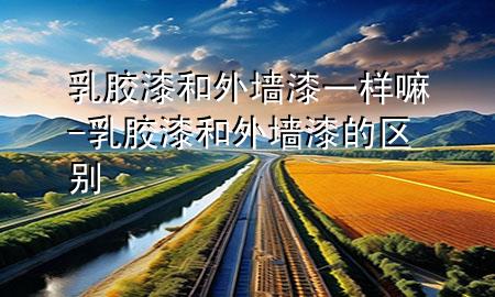 乳胶漆和外墙漆一样嘛-乳胶漆和外墙漆的区别