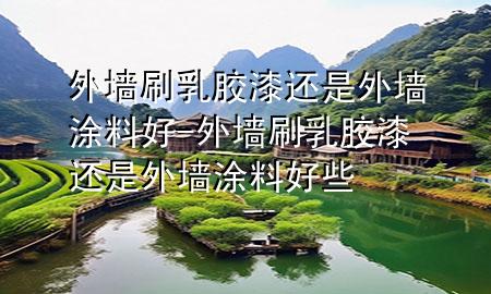 外墙刷乳胶漆还是外墙涂料好-外墙刷乳胶漆还是外墙涂料好些