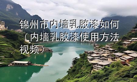 锦州市内墙乳胶漆如何（内墙乳胶漆使用方法视频）