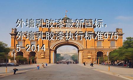外墙乳胶漆最新国标，外墙乳胶漆执行标准9755-2014
