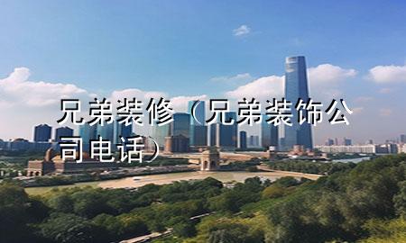兄弟装修（兄弟装饰公司电话）