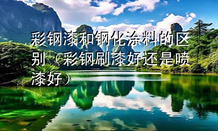 彩钢漆和钢化涂料的区别（彩钢刷漆好还是喷漆好）