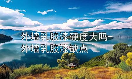 外墙乳胶漆硬度大吗-外墙乳胶漆缺点