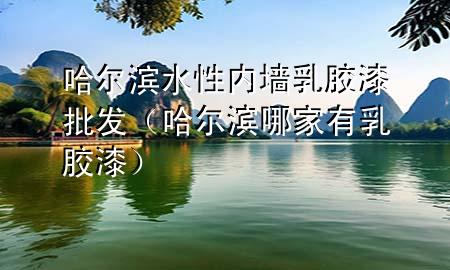 哈尔滨水性内墙乳胶漆批发（哈尔滨哪家有乳胶漆）