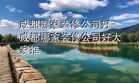 成都哪家装修公司好-成都哪家装修公司好大家推