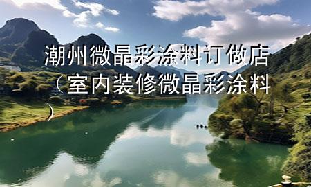 潮州微晶彩涂料订做店（室内装修微晶彩涂料）