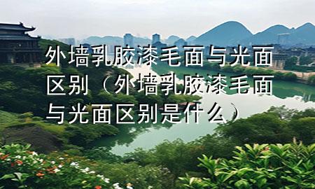 外墙乳胶漆毛面与光面区别（外墙乳胶漆毛面与光面区别是什么）