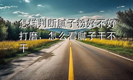 怎样判断腻子粉好不好打磨，怎么看腻子干不干