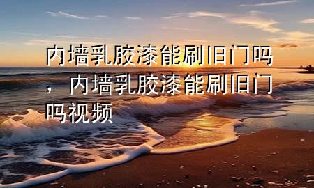 内墙乳胶漆能刷旧门吗，内墙乳胶漆能刷旧门吗视频