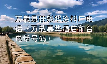万载县佳彩华涂料厂电话（万载嘉华酒店前台电话号码）