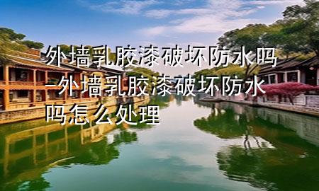 外墙乳胶漆破坏防水吗-外墙乳胶漆破坏防水吗怎么处理