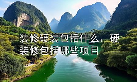 装修硬装包括什么，硬装修包括哪些项目