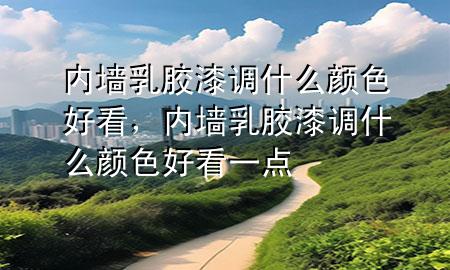 内墙乳胶漆调什么颜色好看，内墙乳胶漆调什么颜色好看一点