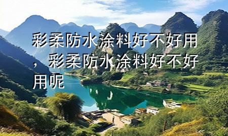 彩柔防水涂料好不好用，彩柔防水涂料好不好用呢