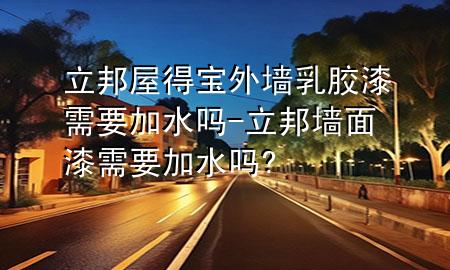 立邦屋得宝外墙乳胶漆需要加水吗-立邦墙面漆需要加水吗?