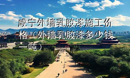 咸宁外墙乳胶漆施工价格（外墙乳胶漆多少钱一吨）