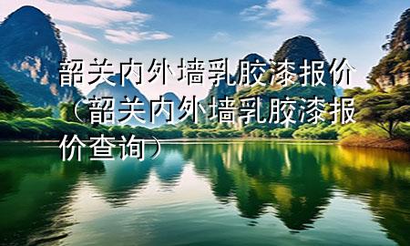 韶关内外墙乳胶漆报价（韶关内外墙乳胶漆报价查询）