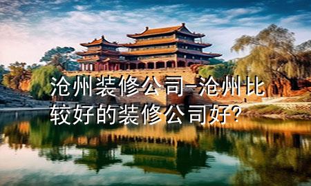 沧州装修公司-沧州比较好的装修公司好?