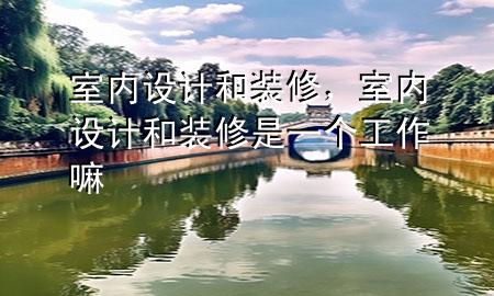 室内设计和装修，室内设计和装修是一个工作嘛