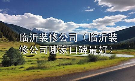 临沂装修公司（临沂装修公司哪家口碑最好）