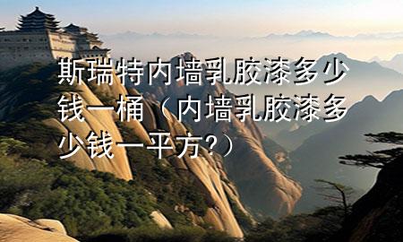 斯瑞特内墙乳胶漆多少钱一桶（内墙乳胶漆多少钱一平方?）