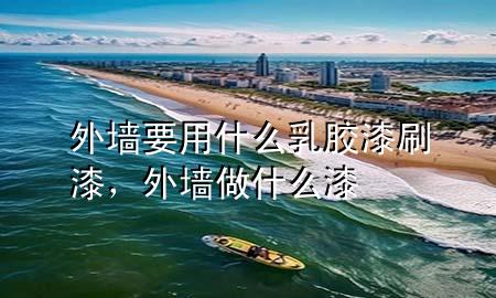 外墙要用什么乳胶漆刷漆，外墙做什么漆