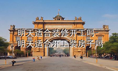明天适合装修开工吗-明天适合开工装房子吗