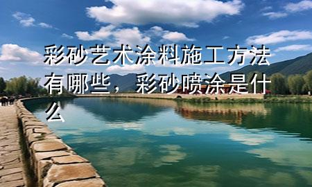 彩砂艺术涂料施工方法有哪些，彩砂喷涂是什么