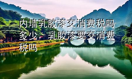 内墙乳胶漆交消费税吗多少，乳胶漆要交消费税吗